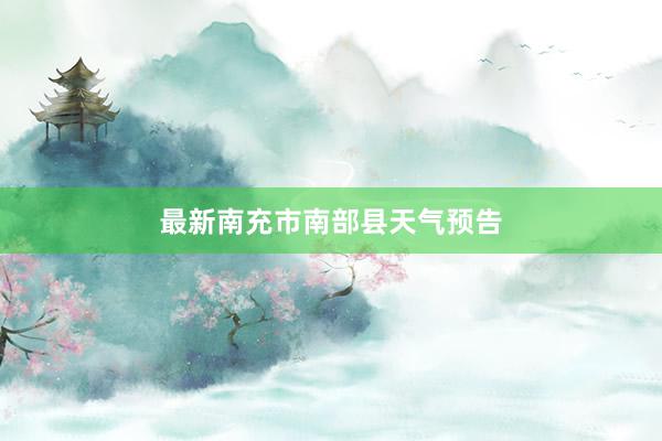 最新南充市南部县天气预告
