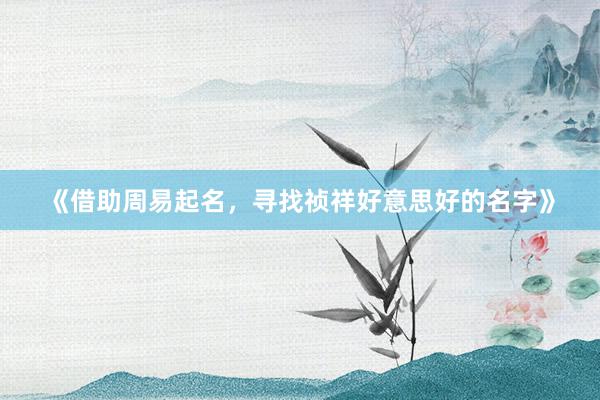 《借助周易起名，寻找祯祥好意思好的名字》