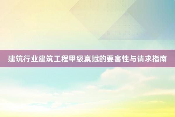 建筑行业建筑工程甲级禀赋的要害性与请求指南