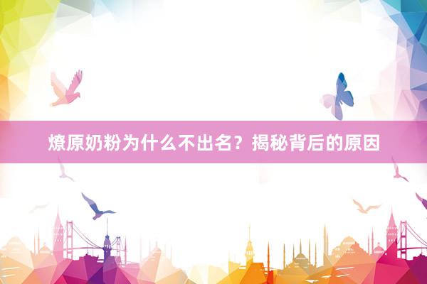 燎原奶粉为什么不出名？揭秘背后的原因