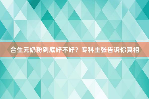 合生元奶粉到底好不好？专科主张告诉你真相