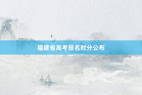 福建省高考报名时分公布