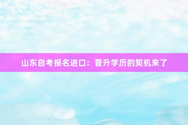 山东自考报名进口：晋升学历的契机来了
