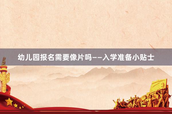 幼儿园报名需要像片吗——入学准备小贴士