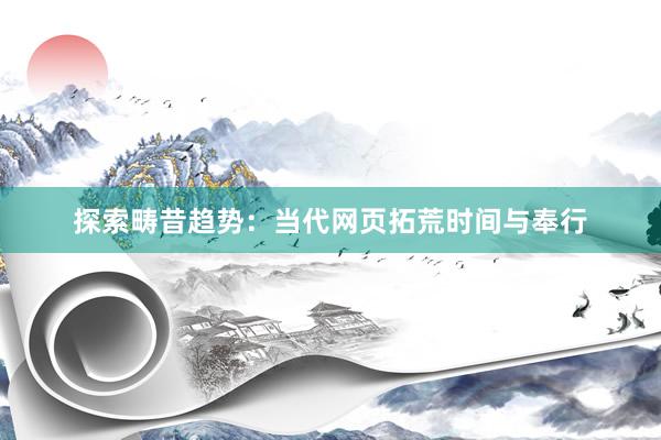探索畴昔趋势：当代网页拓荒时间与奉行
