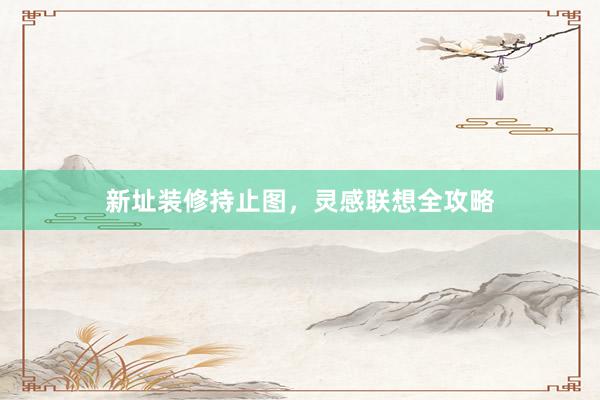 新址装修持止图，灵感联想全攻略
