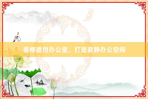 装修遮挡办公室，打造寂静办公空间