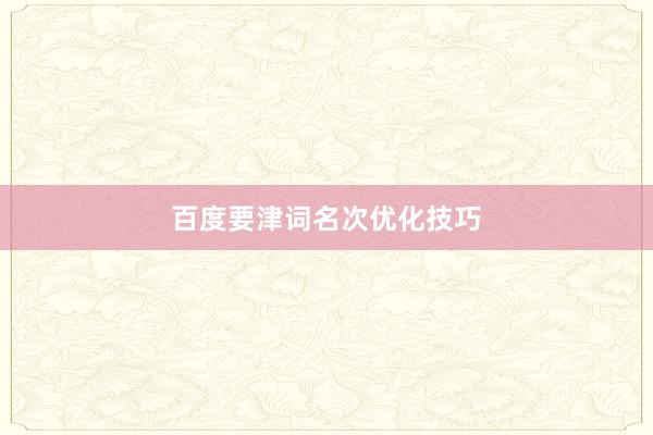 百度要津词名次优化技巧