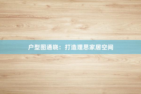 户型图通晓：打造理思家居空间