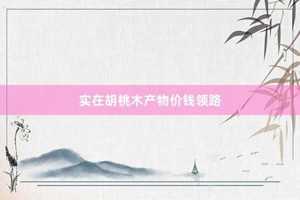 实在胡桃木产物价钱领路