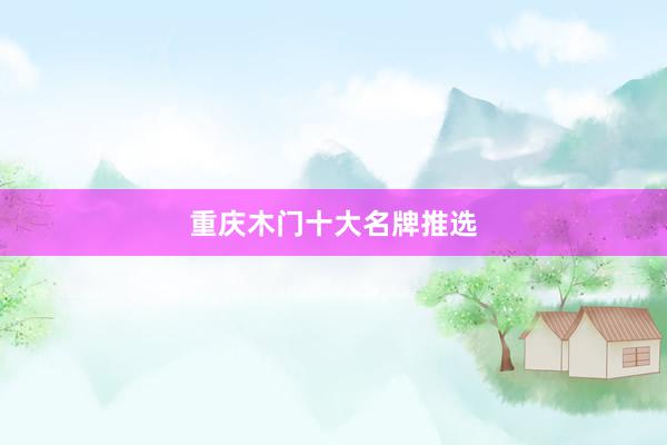 重庆木门十大名牌推选