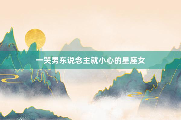 一哭男东说念主就小心的星座女