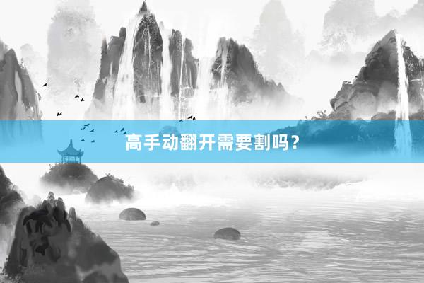高手动翻开需要割吗？